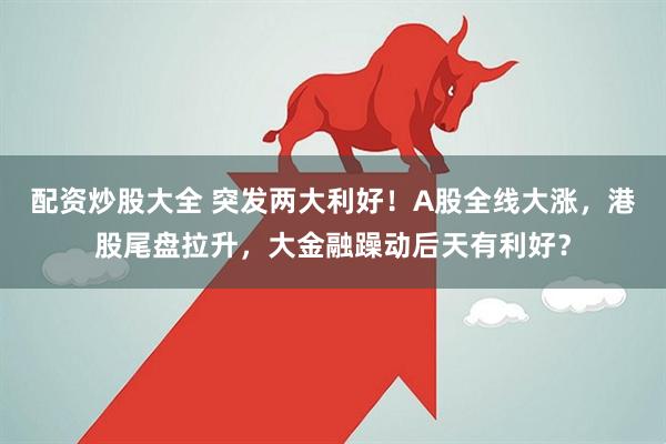 配资炒股大全 突发两大利好！A股全线大涨，港股尾盘拉升，大金融躁动后天有利好？