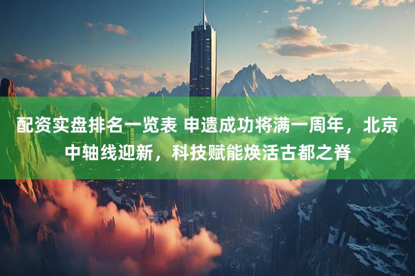 配资实盘排名一览表 申遗成功将满一周年，北京中轴线迎新，科技赋能焕活古都之脊