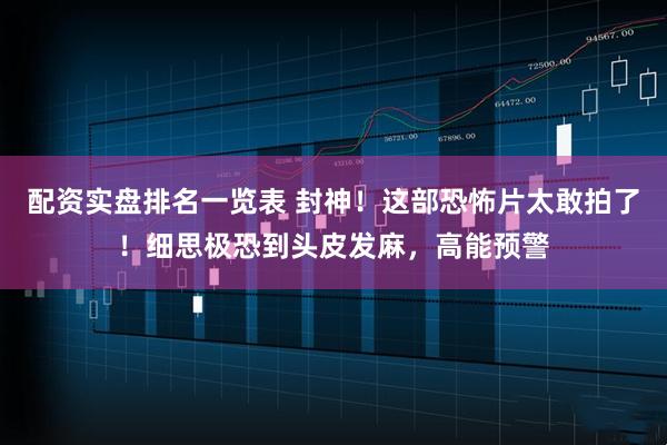 配资实盘排名一览表 封神！这部恐怖片太敢拍了！细思极恐到头皮发麻，高能预警