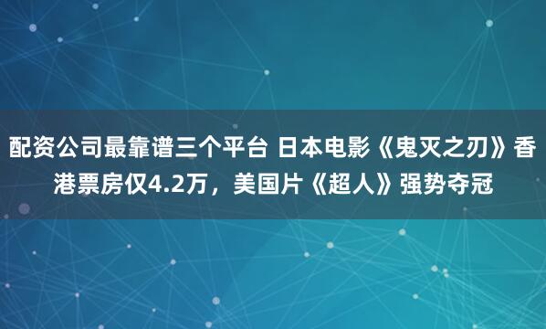 配资公司最靠谱三个平台 日本电影《鬼灭之刃》香港票房仅4.2万，美国片《超人》强势夺冠