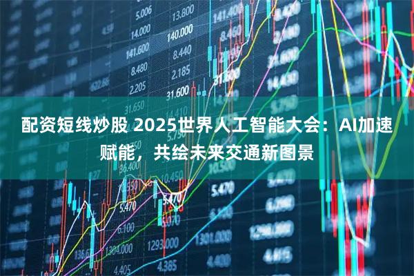 配资短线炒股 2025世界人工智能大会：AI加速赋能，共绘未来交通新图景