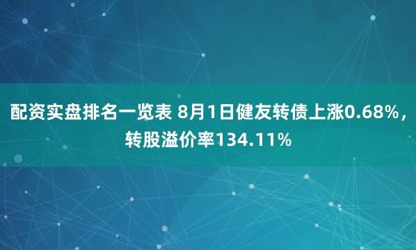 配资实盘排名一览表 8月1日健友转债上涨0.68%，转股溢价率134.11%