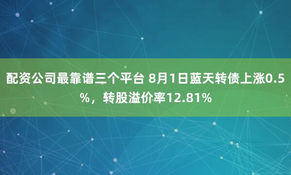 配资公司最靠谱三个平台 8月1日蓝天转债上涨0.5%，转股溢价率12.81%
