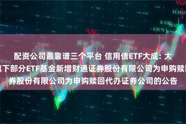 配资公司最靠谱三个平台 信用债ETF大成: 大成基金管理有限公司旗下部分ETF基金新增财通证券股份有限公司为申购赎回代办证券公司的公告