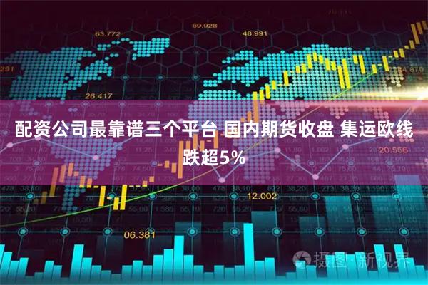 配资公司最靠谱三个平台 国内期货收盘 集运欧线跌超5%