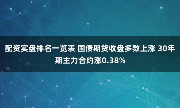 配资实盘排名一览表 国债期货收盘多数上涨 30年期主力合约涨0.38%