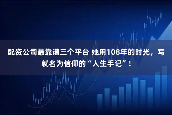 配资公司最靠谱三个平台 她用108年的时光，写就名为信仰的“人生手记”！