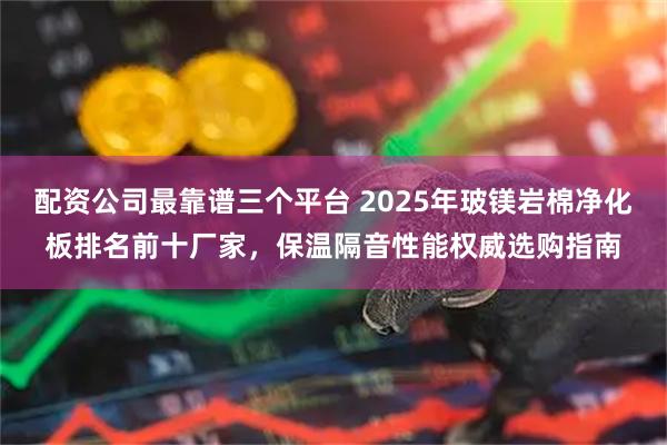 配资公司最靠谱三个平台 2025年玻镁岩棉净化板排名前十厂家，保温隔音性能权威选购指南