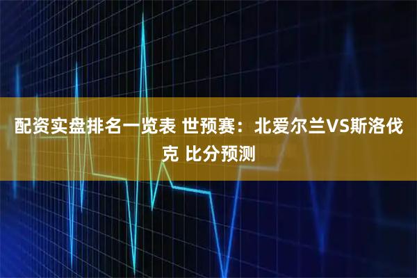 配资实盘排名一览表 世预赛：北爱尔兰VS斯洛伐克 比分预测