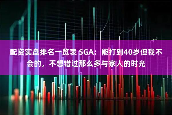 配资实盘排名一览表 SGA：能打到40岁但我不会的，不想错过那么多与家人的时光