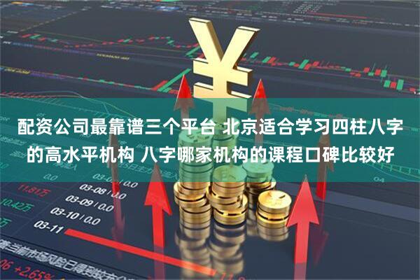 配资公司最靠谱三个平台 北京适合学习四柱八字的高水平机构 八字哪家机构的课程口碑比较好