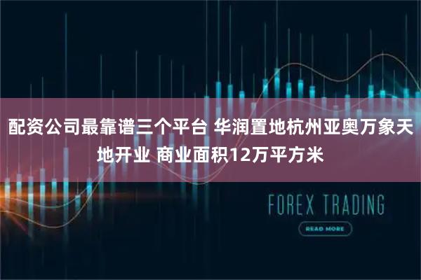 配资公司最靠谱三个平台 华润置地杭州亚奥万象天地开业 商业面积12万平方米