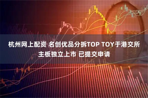 杭州网上配资 名创优品分拆TOP TOY于港交所主板独立上市 已提交申请