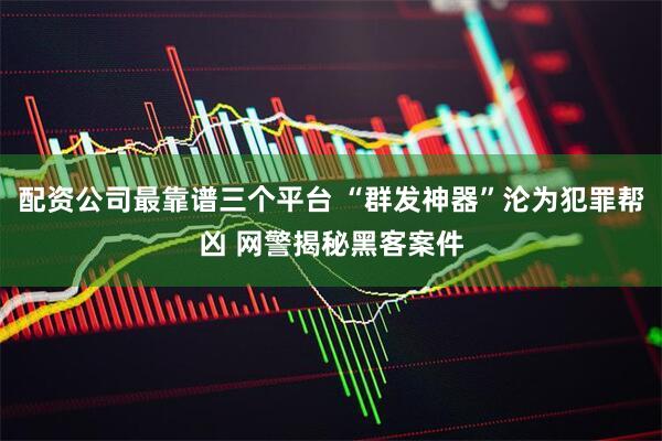 配资公司最靠谱三个平台 “群发神器”沦为犯罪帮凶 网警揭秘黑客案件