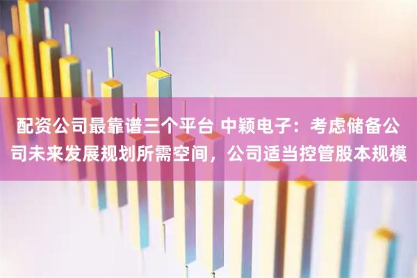 配资公司最靠谱三个平台 中颖电子：考虑储备公司未来发展规划所需空间，公司适当控管股本规模